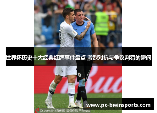 世界杯历史十大经典红牌事件盘点 激烈对抗与争议判罚的瞬间