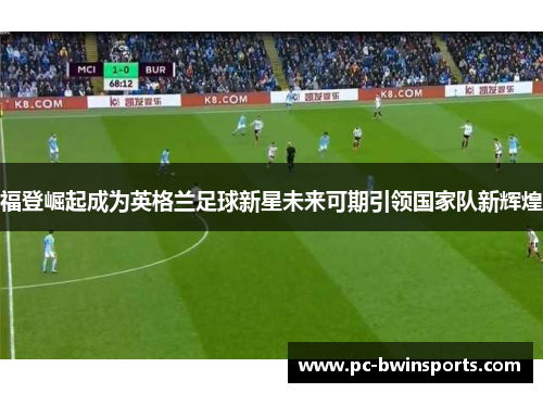 福登崛起成为英格兰足球新星未来可期引领国家队新辉煌