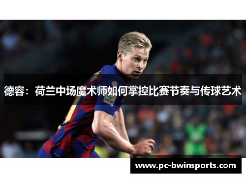 德容：荷兰中场魔术师如何掌控比赛节奏与传球艺术