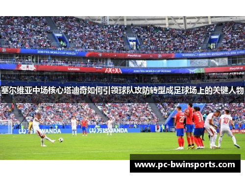 塞尔维亚中场核心塔迪奇如何引领球队攻防转型成足球场上的关键人物