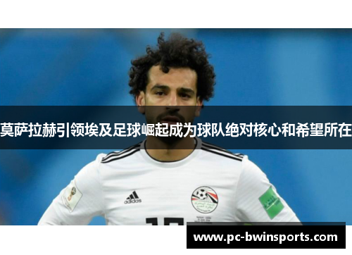 莫萨拉赫引领埃及足球崛起成为球队绝对核心和希望所在