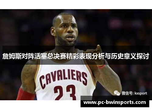 詹姆斯对阵活塞总决赛精彩表现分析与历史意义探讨