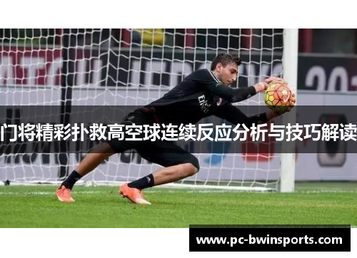门将精彩扑救高空球连续反应分析与技巧解读