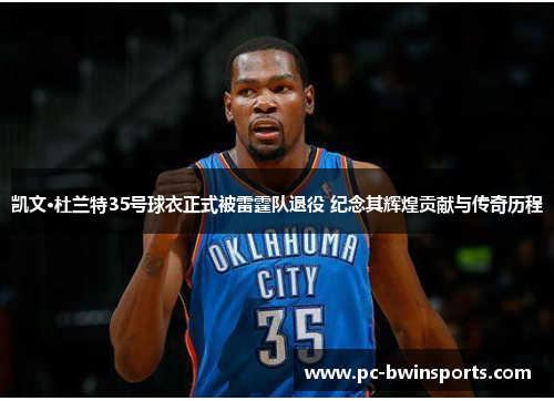 凯文·杜兰特35号球衣正式被雷霆队退役 纪念其辉煌贡献与传奇历程