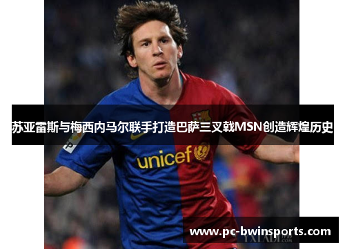 苏亚雷斯与梅西内马尔联手打造巴萨三叉戟MSN创造辉煌历史