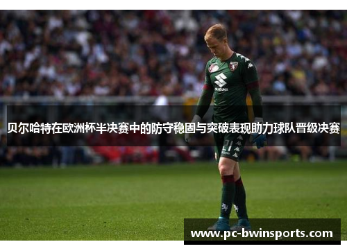 贝尔哈特在欧洲杯半决赛中的防守稳固与突破表现助力球队晋级决赛