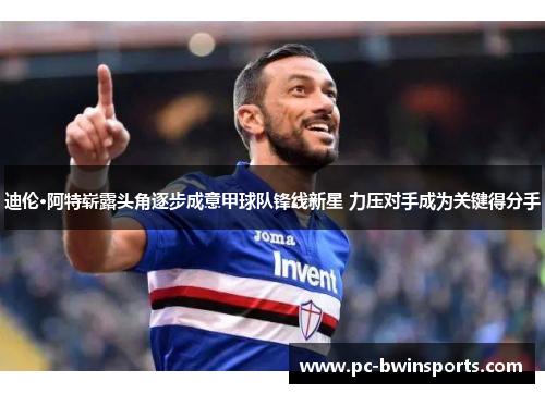 迪伦·阿特崭露头角逐步成意甲球队锋线新星 力压对手成为关键得分手
