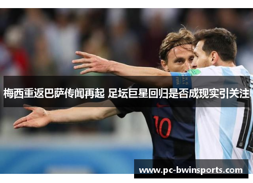 梅西重返巴萨传闻再起 足坛巨星回归是否成现实引关注