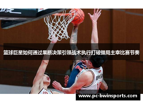 篮球巨星如何通过果断决策引领战术执行打破僵局主宰比赛节奏