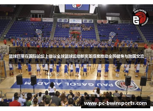 篮球巨星在国际论坛上倡议全球篮球运动新变革提案推动全民健身与跨国交流