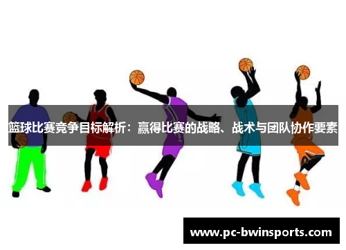 篮球比赛竞争目标解析：赢得比赛的战略、战术与团队协作要素