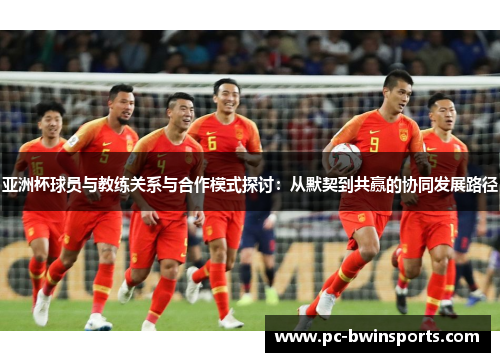 亚洲杯球员与教练关系与合作模式探讨：从默契到共赢的协同发展路径
