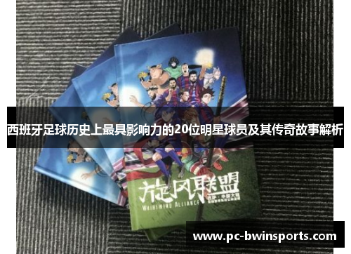 西班牙足球历史上最具影响力的20位明星球员及其传奇故事解析