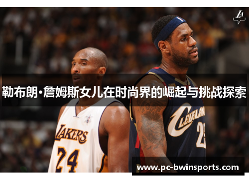 勒布朗·詹姆斯女儿在时尚界的崛起与挑战探索