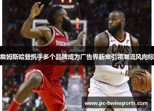 詹姆斯哈登携手多个品牌成为广告界新宠引领潮流风向标