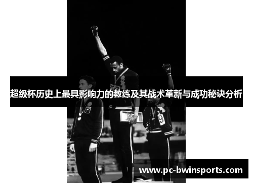 超级杯历史上最具影响力的教练及其战术革新与成功秘诀分析