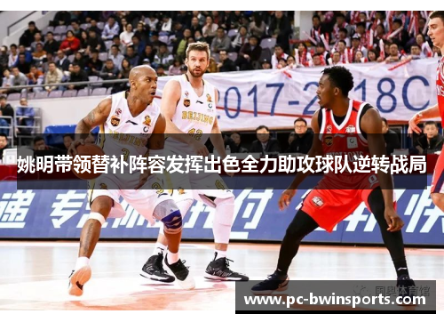 姚明带领替补阵容发挥出色全力助攻球队逆转战局