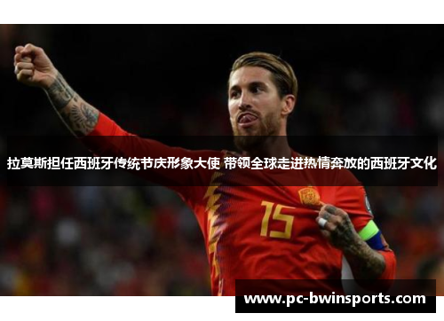拉莫斯担任西班牙传统节庆形象大使 带领全球走进热情奔放的西班牙文化