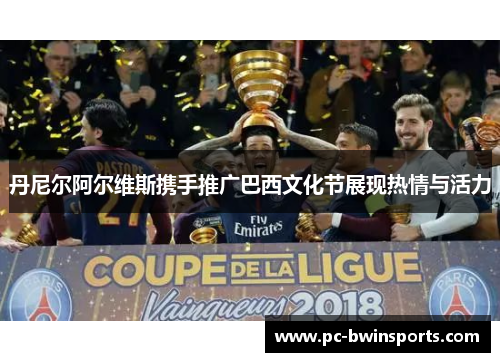 丹尼尔阿尔维斯携手推广巴西文化节展现热情与活力