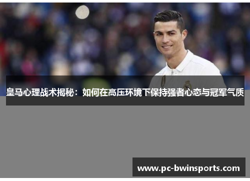 皇马心理战术揭秘：如何在高压环境下保持强者心态与冠军气质