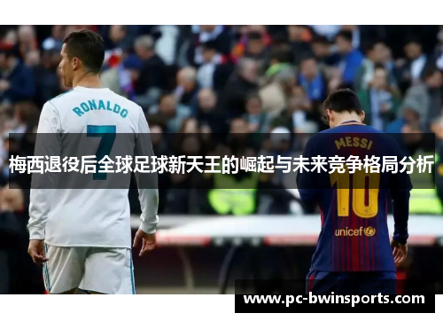 梅西退役后全球足球新天王的崛起与未来竞争格局分析