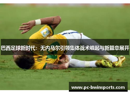 巴西足球新时代：无内马尔引领集体战术崛起与新篇章展开