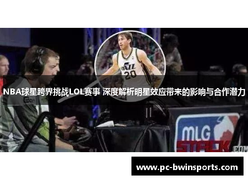NBA球星跨界挑战LOL赛事 深度解析明星效应带来的影响与合作潜力