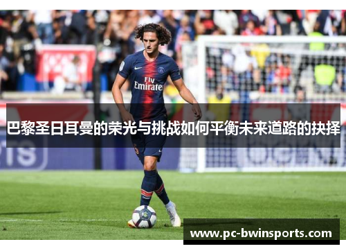 巴黎圣日耳曼的荣光与挑战如何平衡未来道路的抉择