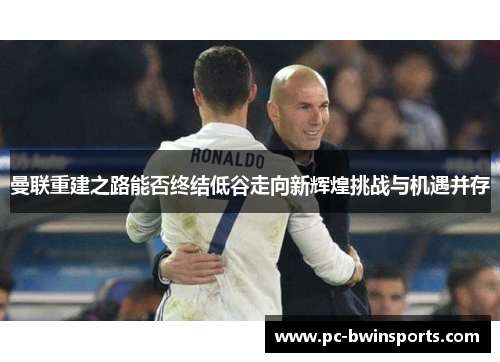 曼联重建之路能否终结低谷走向新辉煌挑战与机遇并存