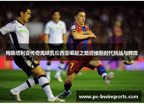 梅斯塔利亚传奇再续瓦伦西亚崛起之路迎接新时代挑战与辉煌
