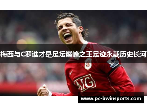 梅西与C罗谁才是足坛巅峰之王足迹永载历史长河