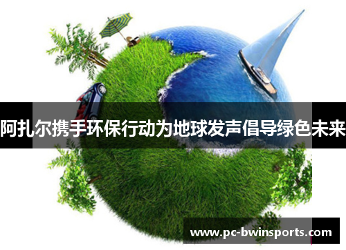 阿扎尔携手环保行动为地球发声倡导绿色未来