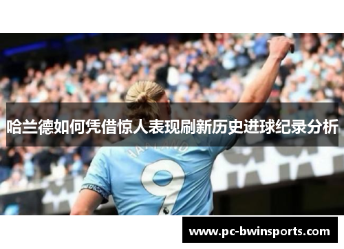 哈兰德如何凭借惊人表现刷新历史进球纪录分析