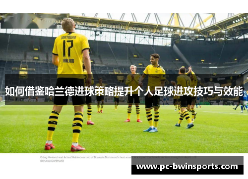 如何借鉴哈兰德进球策略提升个人足球进攻技巧与效能