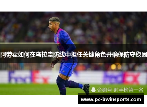阿劳霍如何在乌拉圭防线中担任关键角色并确保防守稳固