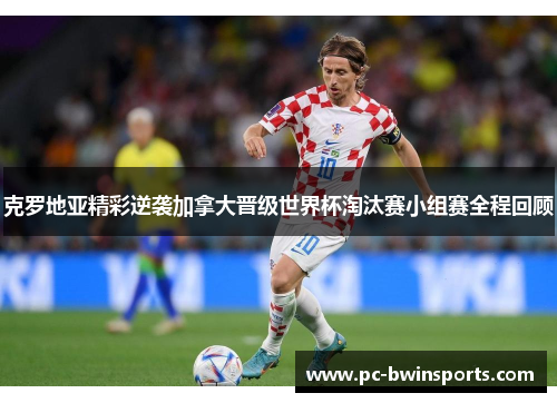 克罗地亚精彩逆袭加拿大晋级世界杯淘汰赛小组赛全程回顾