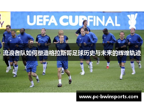 流浪者队如何塑造格拉斯哥足球历史与未来的辉煌轨迹