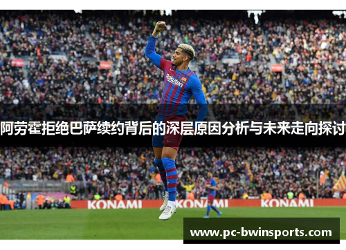 阿劳霍拒绝巴萨续约背后的深层原因分析与未来走向探讨