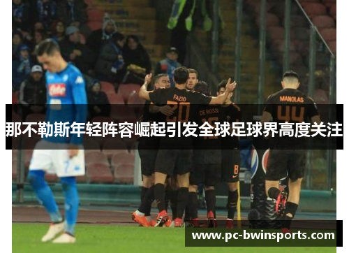 那不勒斯年轻阵容崛起引发全球足球界高度关注
