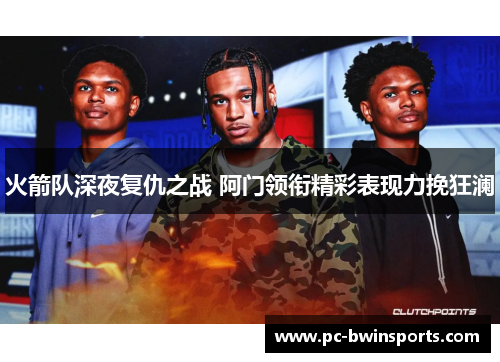 火箭队深夜复仇之战 阿门领衔精彩表现力挽狂澜