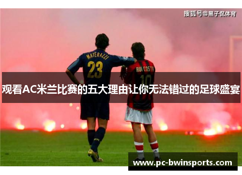 观看AC米兰比赛的五大理由让你无法错过的足球盛宴