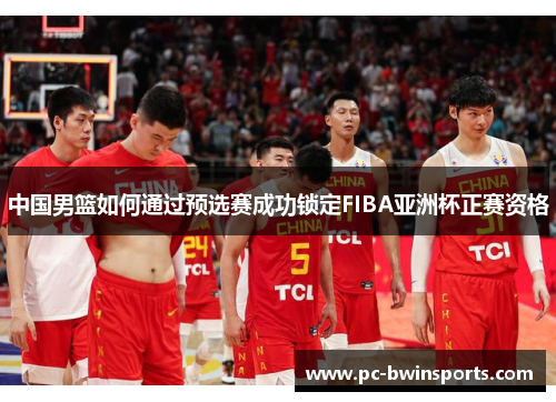 中国男篮如何通过预选赛成功锁定FIBA亚洲杯正赛资格