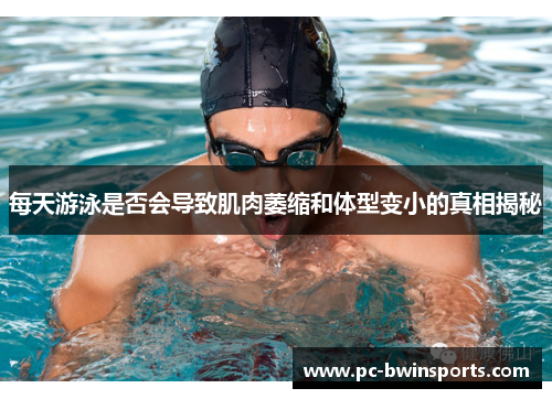 每天游泳是否会导致肌肉萎缩和体型变小的真相揭秘