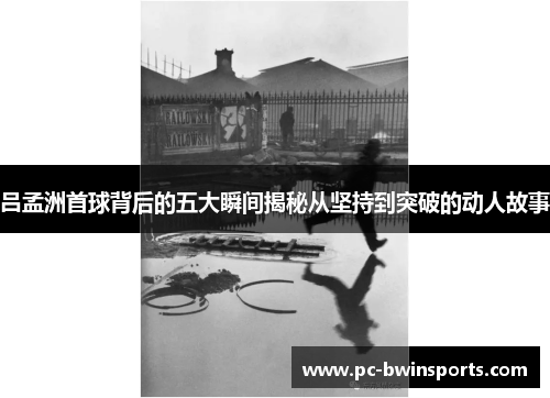 吕孟洲首球背后的五大瞬间揭秘从坚持到突破的动人故事