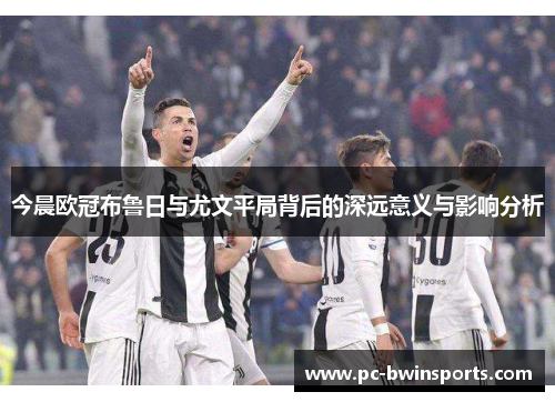 今晨欧冠布鲁日与尤文平局背后的深远意义与影响分析