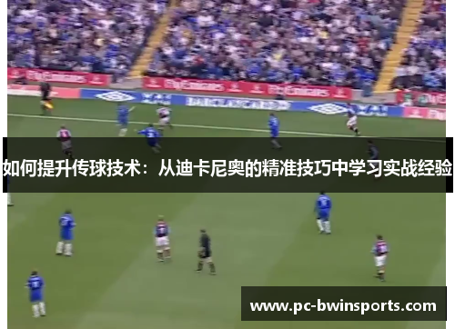 如何提升传球技术：从迪卡尼奥的精准技巧中学习实战经验