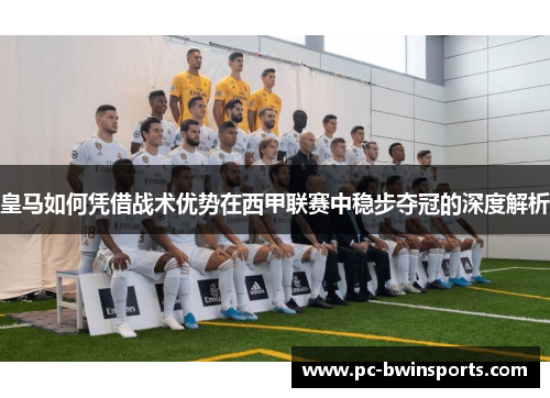 皇马如何凭借战术优势在西甲联赛中稳步夺冠的深度解析
