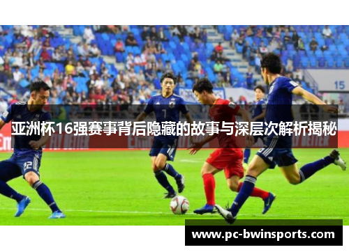 亚洲杯16强赛事背后隐藏的故事与深层次解析揭秘