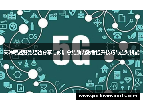 吴玮曦越野跑经验分享与教训总结助力跑者提升技巧与应对挑战