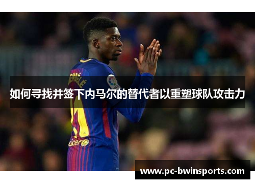 如何寻找并签下内马尔的替代者以重塑球队攻击力